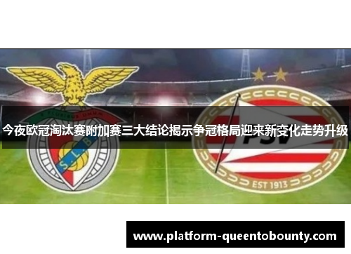 今夜欧冠淘汰赛附加赛三大结论揭示争冠格局迎来新变化走势升级