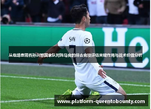 从临场表现看孙兴慜国家队对阵马竞的综合竞技评估关键作用与战术价值分析