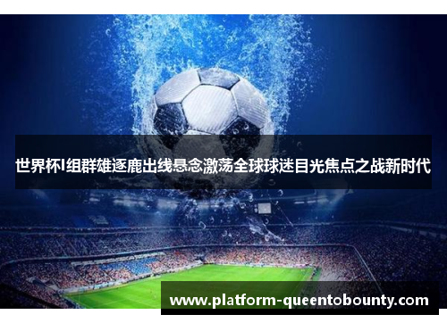 世界杯I组群雄逐鹿出线悬念激荡全球球迷目光焦点之战新时代