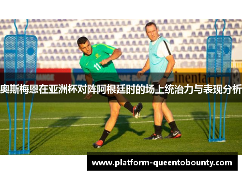 奥斯梅恩在亚洲杯对阵阿根廷时的场上统治力与表现分析