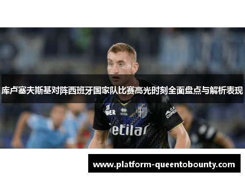 库卢塞夫斯基对阵西班牙国家队比赛高光时刻全面盘点与解析表现