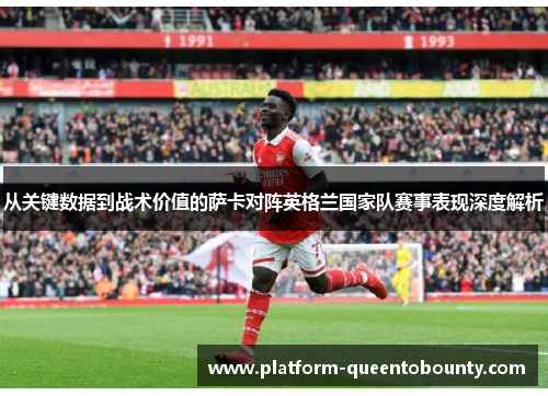从关键数据到战术价值的萨卡对阵英格兰国家队赛事表现深度解析