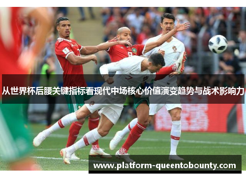 从世界杯后腰关键指标看现代中场核心价值演变趋势与战术影响力