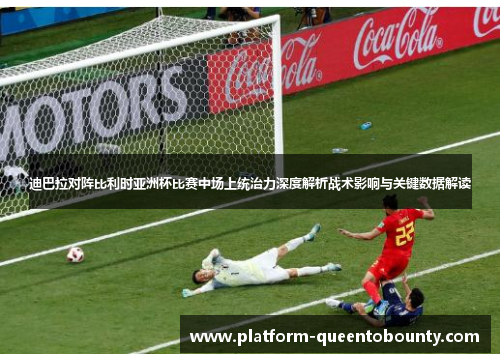 迪巴拉对阵比利时亚洲杯比赛中场上统治力深度解析战术影响与关键数据解读