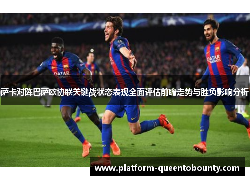 萨卡对阵巴萨欧协联关键战状态表现全面评估前瞻走势与胜负影响分析 萨卡对阵巴萨欧协联关键战状态表现全面评估前瞻走势与胜负影响分析