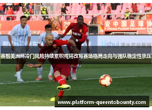 赛前美洲杯冷门风险持续累积或将改写赛场格局走向与强队稳定性承压