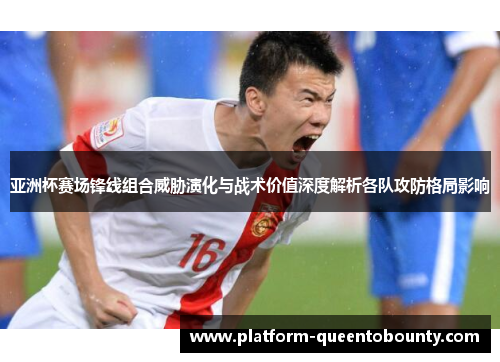 亚洲杯赛场锋线组合威胁演化与战术价值深度解析各队攻防格局影响