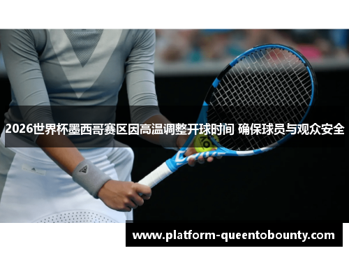 2026世界杯墨西哥赛区因高温调整开球时间 确保球员与观众安全