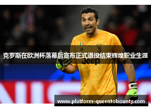 克罗斯在欧洲杯落幕后宣布正式退役结束辉煌职业生涯 克罗斯在欧洲杯落幕后宣布正式退役结束辉煌职业生涯