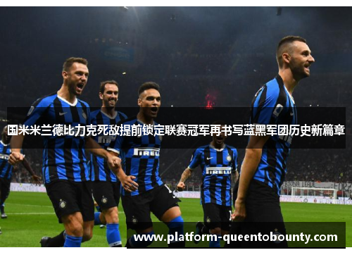 国米米兰德比力克死敌提前锁定联赛冠军再书写蓝黑军团历史新篇章