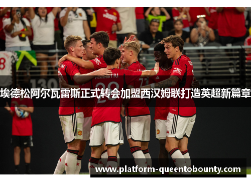 埃德松阿尔瓦雷斯正式转会加盟西汉姆联打造英超新篇章