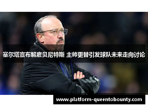 塞尔塔宣布解雇贝尼特斯 主帅更替引发球队未来走向讨论