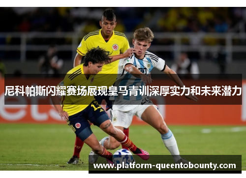 尼科帕斯闪耀赛场展现皇马青训深厚实力和未来潜力