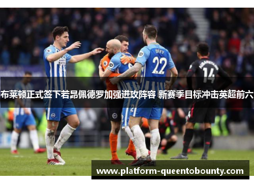 布莱顿正式签下若昂佩德罗加强进攻阵容 新赛季目标冲击英超前六