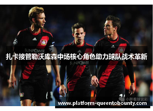 扎卡接管勒沃库森中场核心角色助力球队战术革新