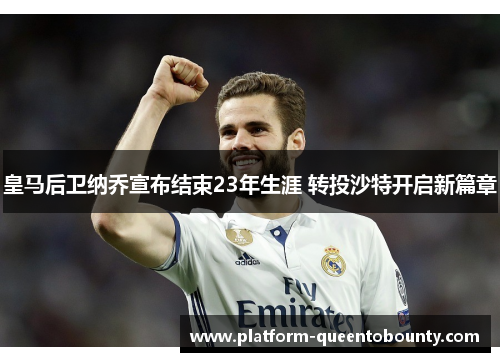 皇马后卫纳乔宣布结束23年生涯 转投沙特开启新篇章