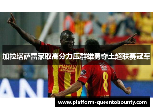 加拉塔萨雷豪取高分力压群雄勇夺土超联赛冠军 加拉塔萨雷豪取高分力压群雄勇夺土超联赛冠军