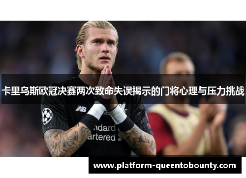 卡里乌斯欧冠决赛两次致命失误揭示的门将心理与压力挑战 卡里乌斯欧冠决赛两次致命失误揭示的门将心理与压力挑战