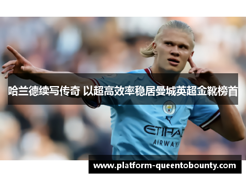 哈兰德续写传奇 以超高效率稳居曼城英超金靴榜首