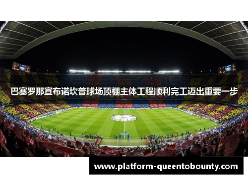 巴塞罗那宣布诺坎普球场顶棚主体工程顺利完工迈出重要一步