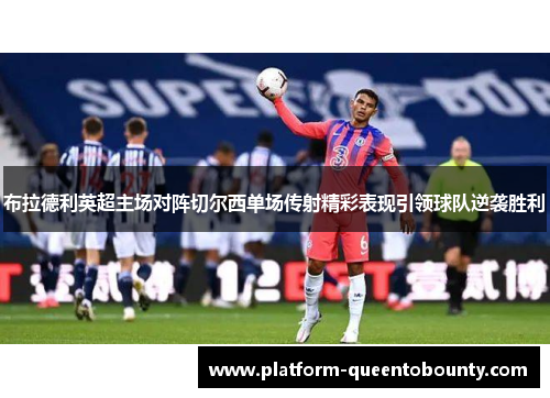 布拉德利英超主场对阵切尔西单场传射精彩表现引领球队逆袭胜利