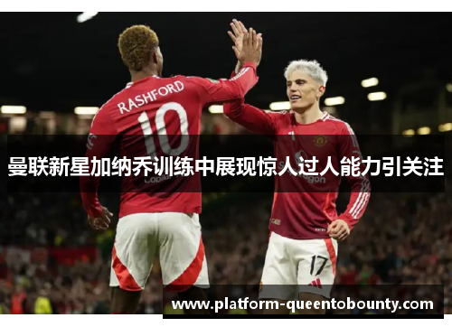 曼联新星加纳乔训练中展现惊人过人能力引关注 曼联新星加纳乔训练中展现惊人过人能力引关注