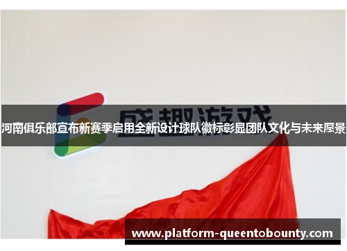 河南俱乐部宣布新赛季启用全新设计球队徽标彰显团队文化与未来愿景 河南俱乐部宣布新赛季启用全新设计球队徽标彰显团队文化与未来愿景
