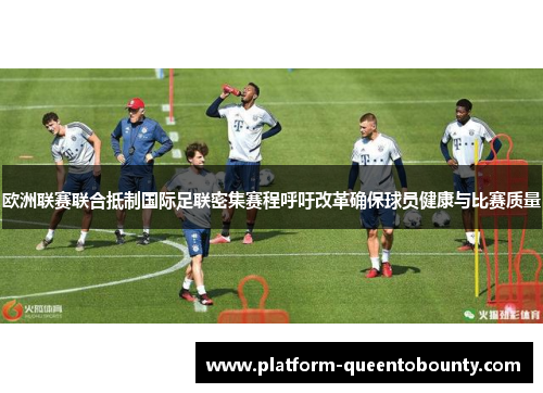 欧洲联赛联合抵制国际足联密集赛程呼吁改革确保球员健康与比赛质量 欧洲联赛联合抵制国际足联密集赛程呼吁改革确保球员健康与比赛质量