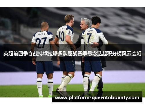 英超前四争夺战持续拉锯多队鏖战赛季悬念迭起积分榜风云变幻 英超前四争夺战持续拉锯多队鏖战赛季悬念迭起积分榜风云变幻