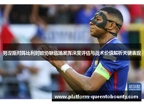 努涅斯对阵比利时欧协联临场发挥深度评估与战术价值解析关键表现