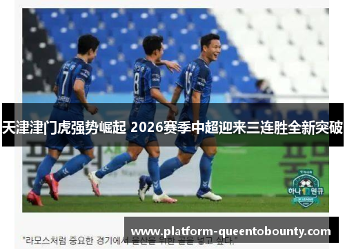 天津津门虎强势崛起 2026赛季中超迎来三连胜全新突破