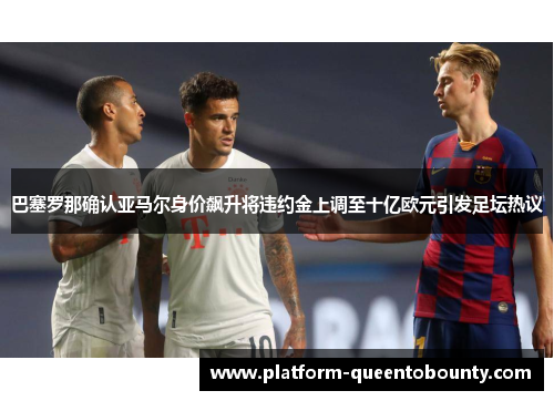 巴塞罗那确认亚马尔身价飙升将违约金上调至十亿欧元引发足坛热议 巴塞罗那确认亚马尔身价飙升将违约金上调至十亿欧元引发足坛热议