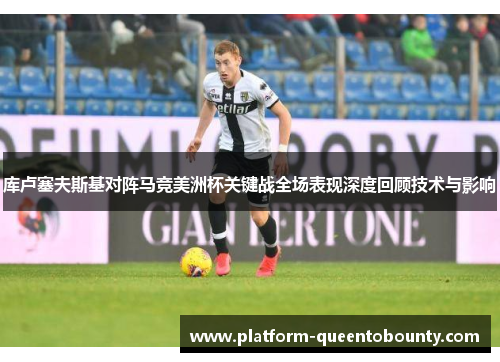 库卢塞夫斯基对阵马竞美洲杯关键战全场表现深度回顾技术与影响 库卢塞夫斯基对阵马竞美洲杯关键战全场表现深度回顾技术与影响