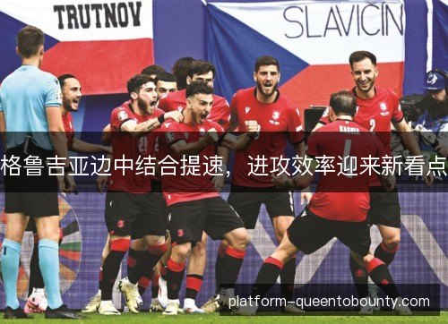 格鲁吉亚边中结合提速，进攻效率迎来新看点